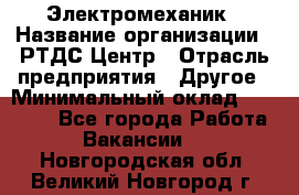 Электромеханик › Название организации ­ РТДС Центр › Отрасль предприятия ­ Другое › Минимальный оклад ­ 40 000 - Все города Работа » Вакансии   . Новгородская обл.,Великий Новгород г.